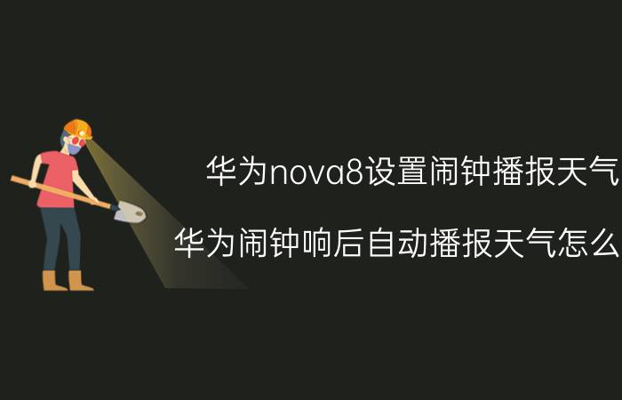 华为nova8设置闹钟播报天气 华为闹钟响后自动播报天气怎么关？